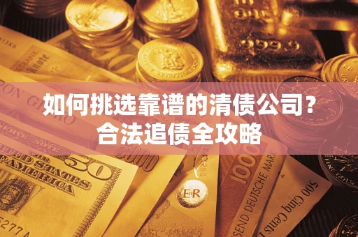 武汉如何挑选靠谱的清债公司?合法追债全攻略 武汉如何挑选靠谱的清债公司?合法追债全攻略