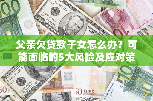 武汉父亲欠贷款子女怎么办?可能面临的5大风险及应对策略 武汉父亲欠贷款子女怎么办?可能面临的5大风险及应对策略