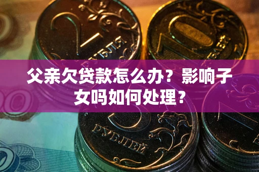 武汉父亲欠贷款怎么办？影响子女吗如何处理？