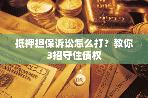 武汉抵押担保诉讼怎么打？教你3招守住债权