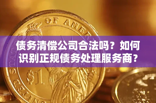 武汉债务清偿公司合法吗？如何识别正规债务处理服务商？