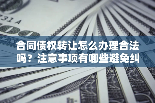 武汉合同债权转让怎么办理合法吗？注意事项有哪些避免纠纷？