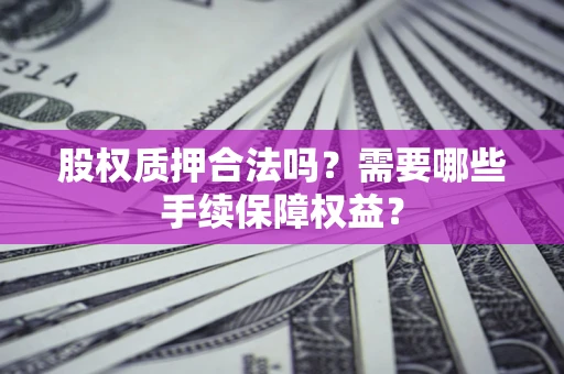武汉股权质押合法吗？需要哪些手续保障权益？