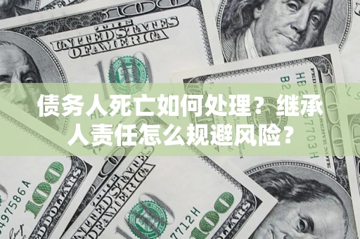 武汉债务人死亡如何处理？继承人责任怎么规避风险？