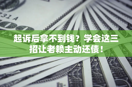 武汉起诉后拿不到钱？学会这三招让老赖主动还债！