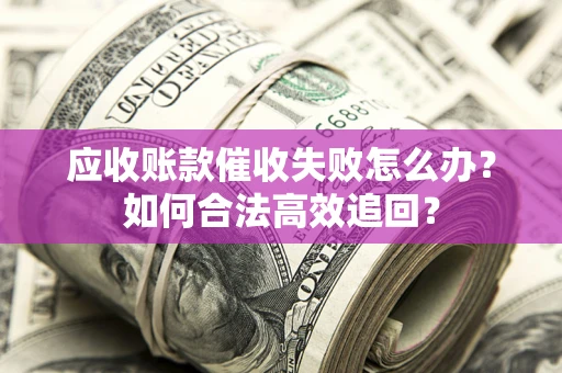 武汉应收账款催收失败怎么办？如何合法高效追回？