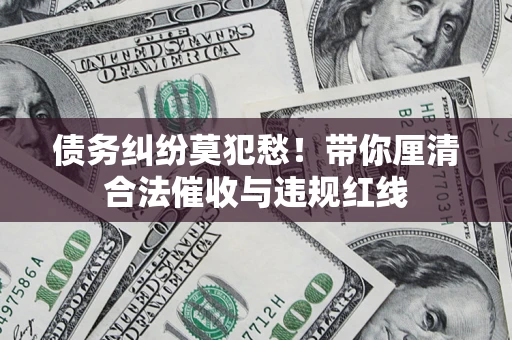 武汉债务纠纷莫犯愁！带你厘清合法催收与违规红线