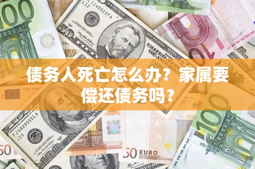 武汉债务人死亡怎么办？家属要偿还债务吗？