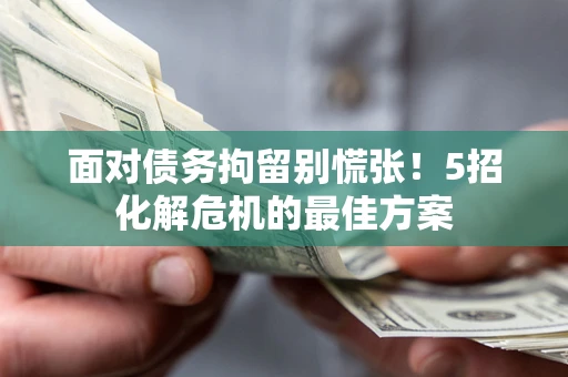 武汉面对债务拘留别慌张！5招化解危机的最佳方案