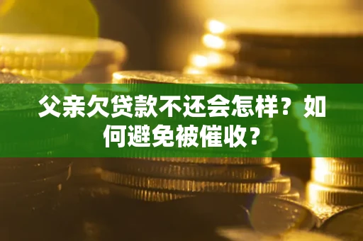武汉父亲欠贷款不还会怎样？如何避免被催收？