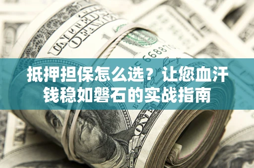 武汉抵押担保怎么选？让您血汗钱稳如磐石的实战指南