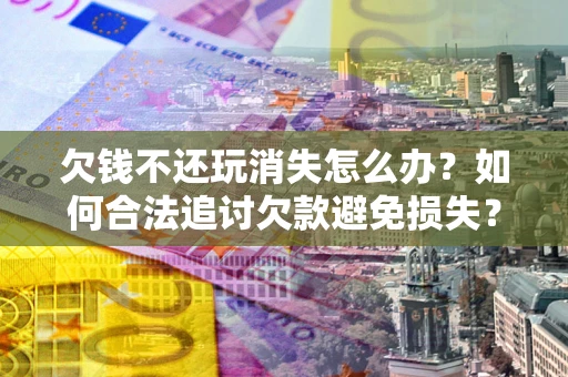 武汉欠钱不还玩消失怎么办?如何合法追讨欠款避免损失? 武汉欠钱不还玩消失怎么办?如何合法追讨欠款避免损失?