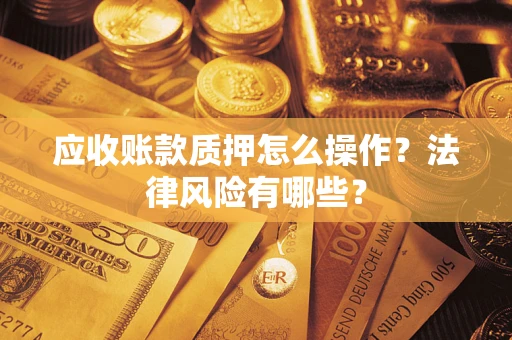 武汉应收账款质押怎么操作？法律风险有哪些？