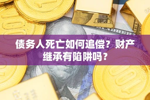 武汉债务人死亡如何追偿？财产继承有陷阱吗？