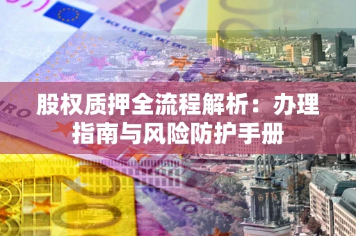 武汉股权质押全流程解析：办理指南与风险防护手册