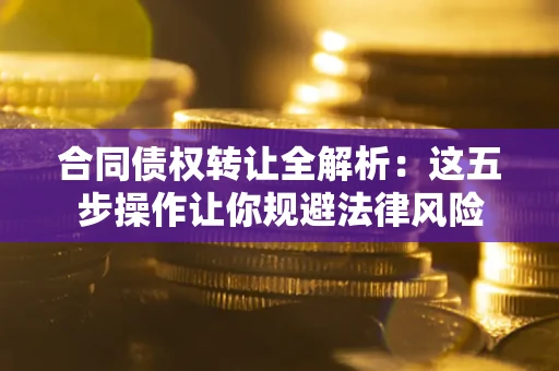 武汉合同债权转让全解析：这五步操作让你规避法律风险