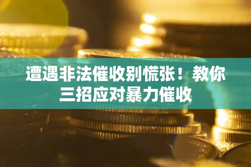 武汉遭遇非法催收别慌张！教你三招应对暴力催收
