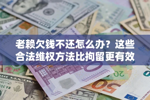 武汉老赖欠钱不还怎么办？这些合法维权方法比拘留更有效