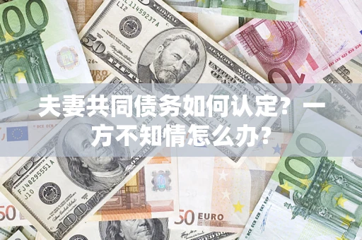 武汉夫妻共同债务如何认定？一方不知情怎么办？