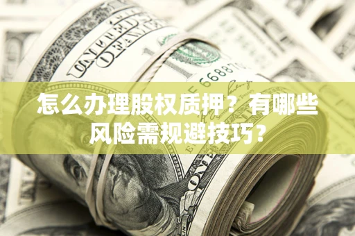 武汉怎么办理股权质押？有哪些风险需规避技巧？