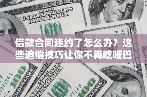 武汉借款合同违约了怎么办？这些追偿技巧让你不再吃哑巴亏