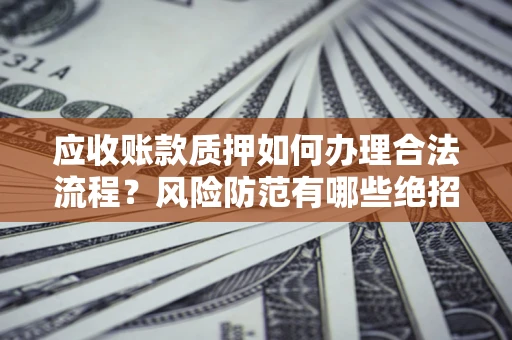 武汉应收账款质押如何办理合法流程？风险防范有哪些绝招？
