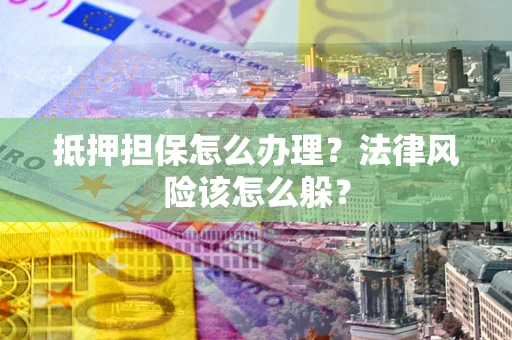 武汉抵押担保怎么办理？法律风险该怎么躲？