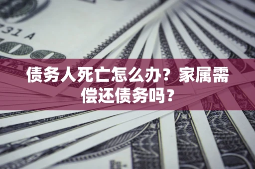 武汉债务人死亡怎么办？家属需偿还债务吗？