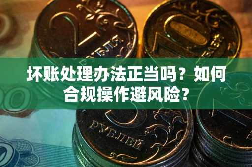 武汉坏账处理办法正当吗？如何合规操作避风险？
