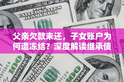 武汉父亲欠款未还，子女账户为何遭冻结？深度解读继承债务迷局