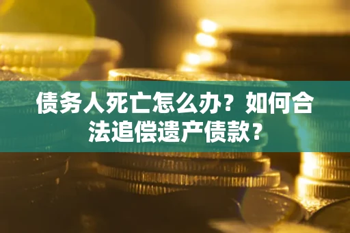 武汉债务人死亡怎么办？如何合法追偿遗产债款？