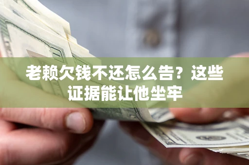 武汉老赖欠钱不还怎么告？这些证据能让他坐牢