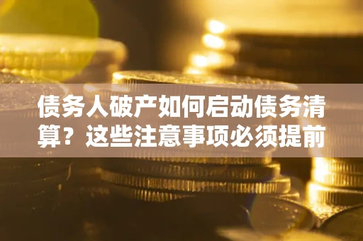 武汉债务人破产如何启动债务清算？这些注意事项必须提前知道