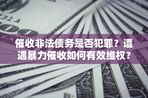 武汉催收非法债务是否犯罪?遭遇暴力催收如何有效维权? 武汉催收非法债务是否犯罪?遭遇暴力催收如何有效维权?