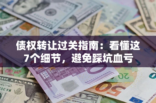 武汉债权转让过关指南：看懂这7个细节，避免踩坑血亏
