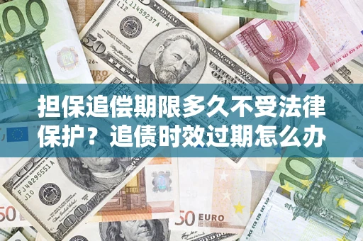 武汉担保追偿期限多久不受法律保护？追债时效过期怎么办？