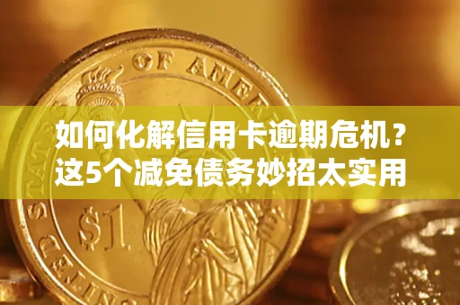 武汉如何化解信用卡逾期危机？这5个减免债务妙招太实用
