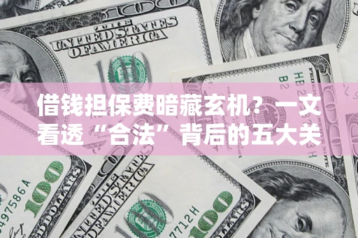 武汉借钱担保费暗藏玄机？一文看透“合法”背后的五大关键陷阱