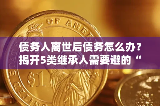 武汉债务人离世后债务怎么办？揭开5类继承人需要避的“坑”