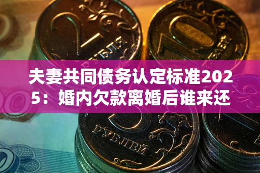 武汉夫妻共同债务认定标准2025:婚内欠款离婚后谁来还? 武汉夫妻共同债务认定标准2025:婚内欠款离婚后谁来还?