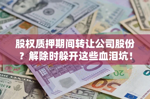 武汉股权质押期间转让公司股份？解除时躲开这些血泪坑！