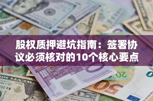 武汉股权质押避坑指南:签署协议必须核对的10个核心要点 武汉股权质押避坑指南:签署协议必须核对的10个核心要点