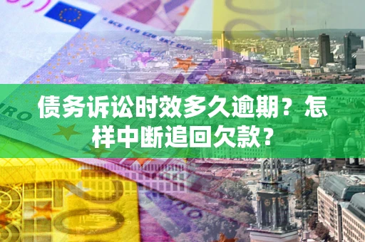 武汉债务诉讼时效多久逾期？怎样中断追回欠款？