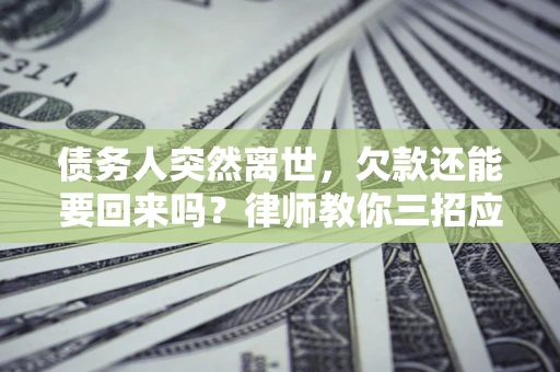武汉债务人突然离世，欠款还能要回来吗？律师教你三招应对