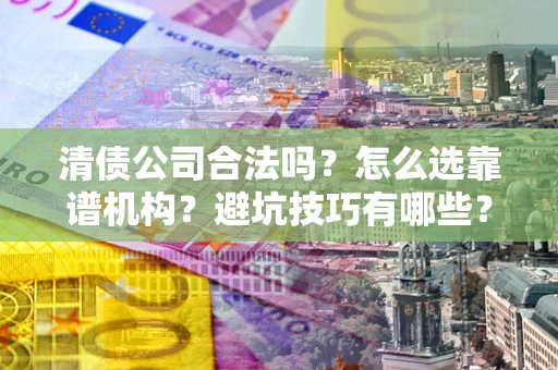 武汉清债公司合法吗？怎么选靠谱机构？避坑技巧有哪些？