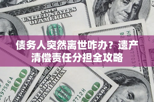 武汉债务人突然离世咋办？遗产清偿责任分担全攻略