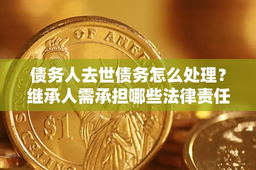 武汉债务人去世债务怎么处理？继承人需承担哪些法律责任？