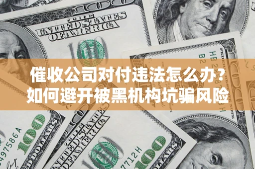 武汉催收公司对付违法怎么办？如何避开被黑机构坑骗风险