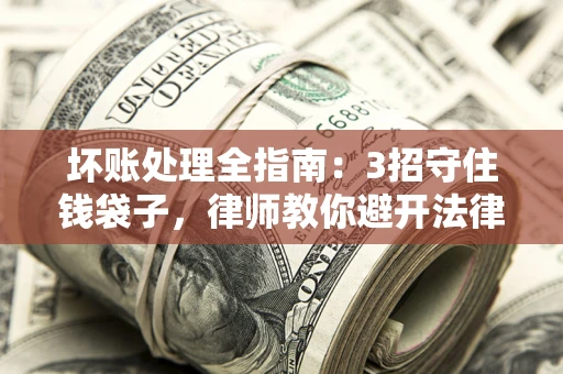 武汉坏账处理全指南：3招守住钱袋子，律师教你避开法律雷区
