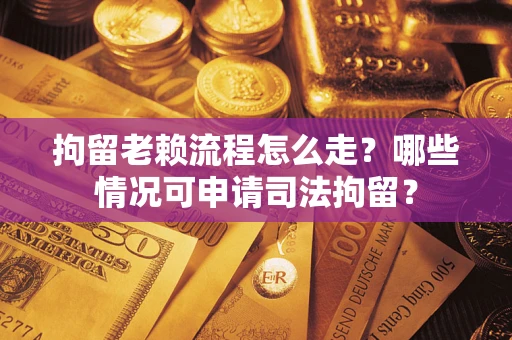 武汉拘留老赖流程怎么走？哪些情况可申请司法拘留？